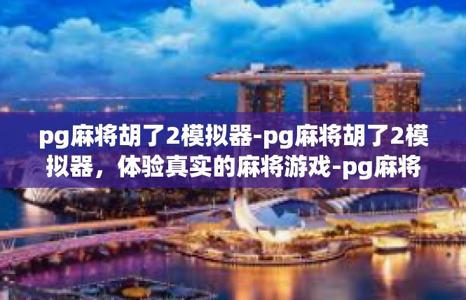 pg麻将胡了2模拟器-pg麻将胡了2模拟器，体验真实的麻将游戏-pg麻将胡了2模拟器