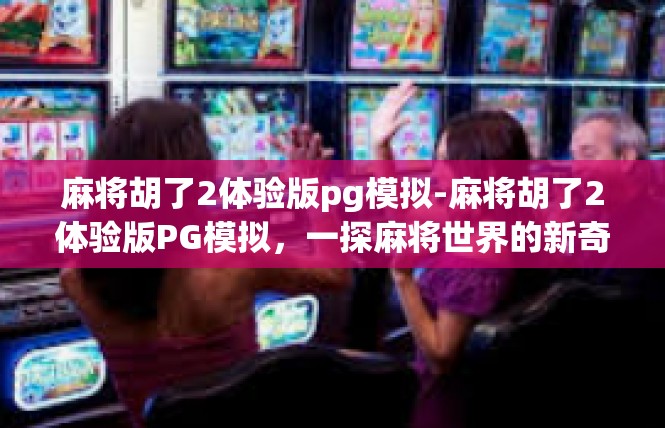 麻将胡了2体验版pg模拟-麻将胡了2体验版PG模拟，一探麻将世界的新奇体验-麻将胡了2体验版pg模拟