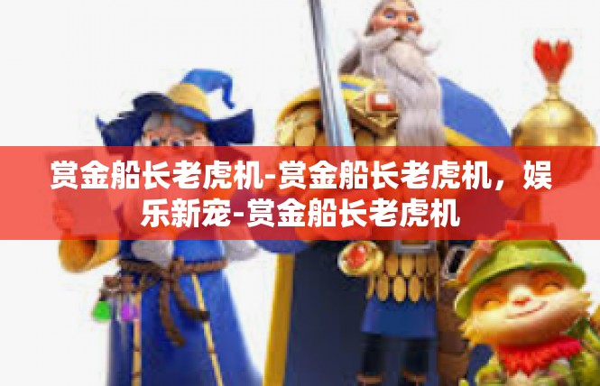赏金船长老虎机-赏金船长老虎机，娱乐新宠-赏金船长老虎机