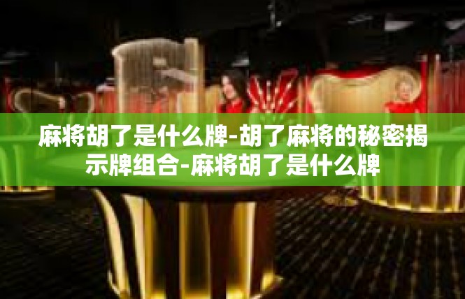 麻将胡了是什么牌-胡了麻将的秘密揭示牌组合-麻将胡了是什么牌