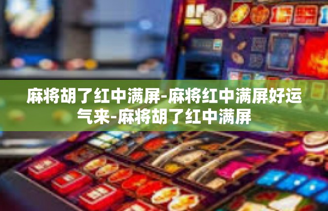 麻将胡了红中满屏-麻将红中满屏好运气来-麻将胡了红中满屏