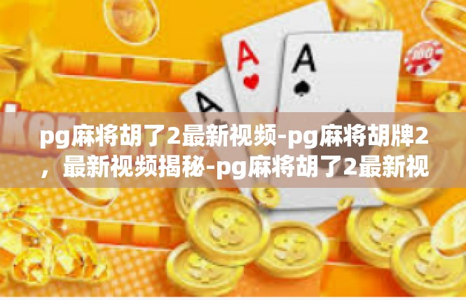 pg麻将胡了2最新视频-pg麻将胡牌2，最新视频揭秘-pg麻将胡了2最新视频