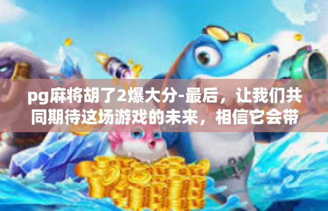 pg麻将胡了2爆大分-最后，让我们共同期待这场游戏的未来，相信它会带给我们更多的惊喜和感动。pg麻将胡了2爆大分