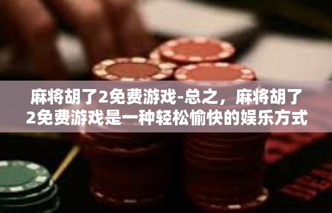 麻将胡了2免费游戏-总之，麻将胡了2免费游戏是一种轻松愉快的娱乐方式，可以让玩家在游戏中享受到乐趣和快乐。无论是在娱乐还是社交方面，麻将胡了2游戏都是一个不错的选择。麻将胡了2免费游戏