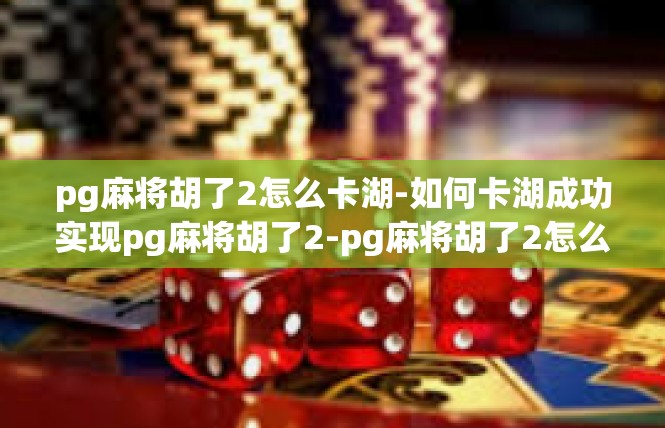 pg麻将胡了2怎么卡湖-如何卡湖成功实现pg麻将胡了2-pg麻将胡了2怎么卡湖