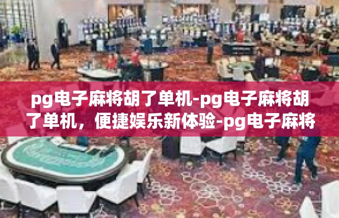 pg电子麻将胡了单机-pg电子麻将胡了单机，便捷娱乐新体验-pg电子麻将胡了单机