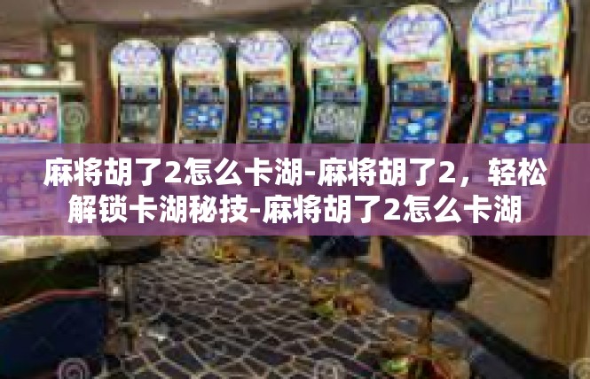 麻将胡了2怎么卡湖-麻将胡了2，轻松解锁卡湖秘技-麻将胡了2怎么卡湖