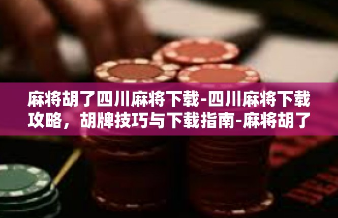 麻将胡了四川麻将下载-四川麻将下载攻略，胡牌技巧与下载指南-麻将胡了四川麻将下载