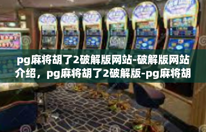 pg麻将胡了2破解版网站-破解版网站介绍，pg麻将胡了2破解版-pg麻将胡了2破解版网站