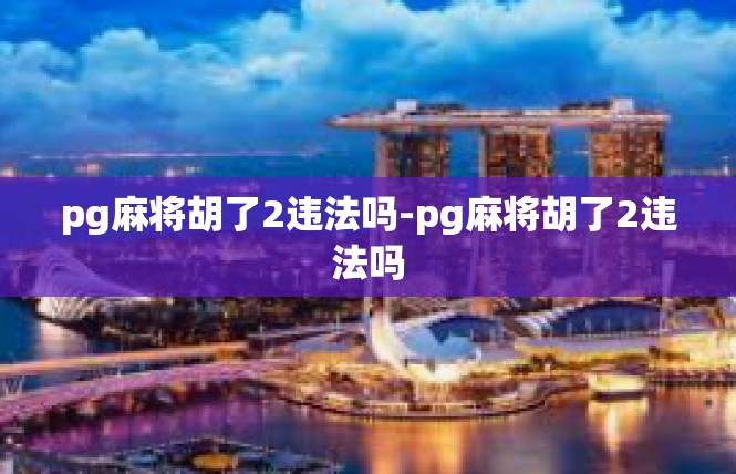 pg麻将胡了2违法吗-pg麻将胡了2违法吗
