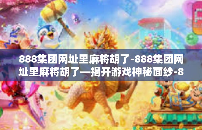 888集团网址里麻将胡了-888集团网址里麻将胡了—揭开游戏神秘面纱-888集团网址里麻将胡了