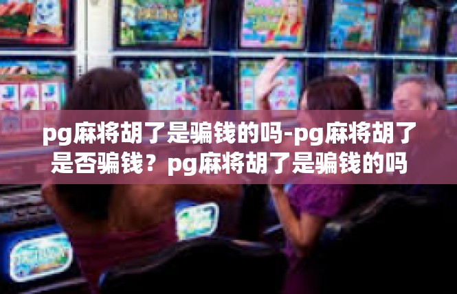 pg麻将胡了是骗钱的吗-pg麻将胡了是否骗钱？pg麻将胡了是骗钱的吗