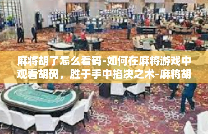 麻将胡了怎么看码-如何在麻将游戏中观看胡码，胜于手中掐决之术-麻将胡了怎么看码