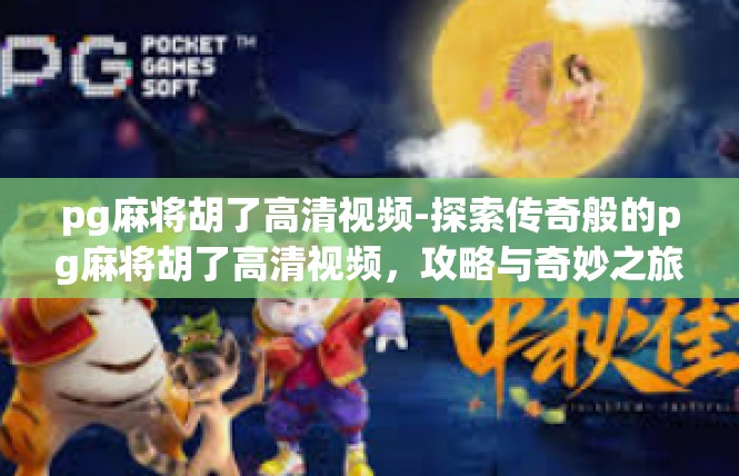 pg麻将胡了高清视频-探索传奇般的pg麻将胡了高清视频，攻略与奇妙之旅-pg麻将胡了高清视频