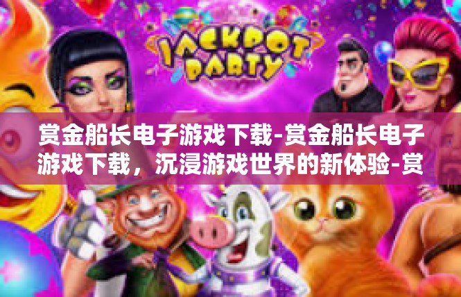 赏金船长电子游戏下载-赏金船长电子游戏下载，沉浸游戏世界的新体验-赏金船长电子游戏下载