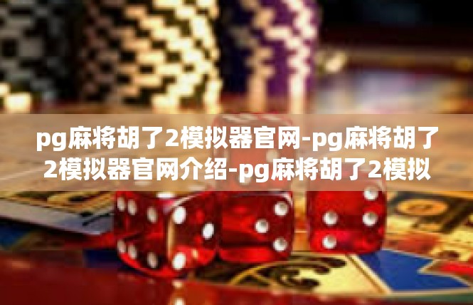 pg麻将胡了2模拟器官网-pg麻将胡了2模拟器官网介绍-pg麻将胡了2模拟器官网
