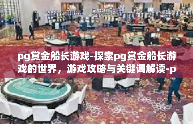 pg赏金船长游戏-探索pg赏金船长游戏的世界，游戏攻略与关键词解读-pg赏金船长游戏