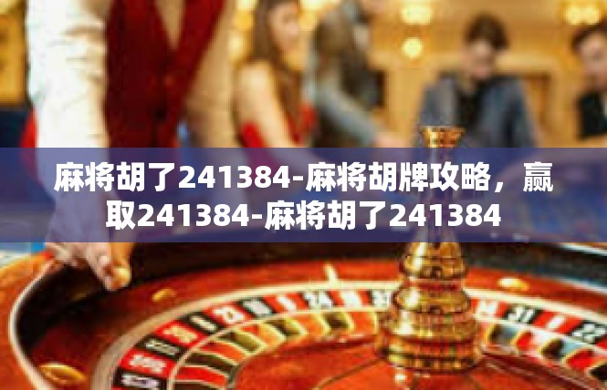 麻将胡了241384-麻将胡牌攻略，赢取241384-麻将胡了241384