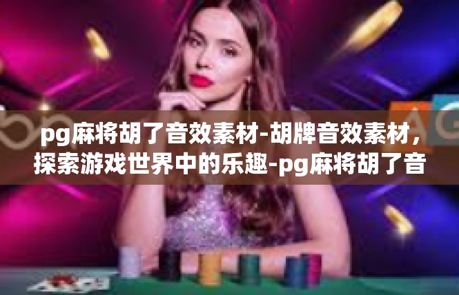 pg麻将胡了音效素材-胡牌音效素材，探索游戏世界中的乐趣-pg麻将胡了音效素材