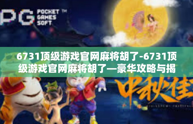 6731顶级游戏官网麻将胡了-6731顶级游戏官网麻将胡了—豪华攻略与揭秘-6731顶级游戏官网麻将胡了