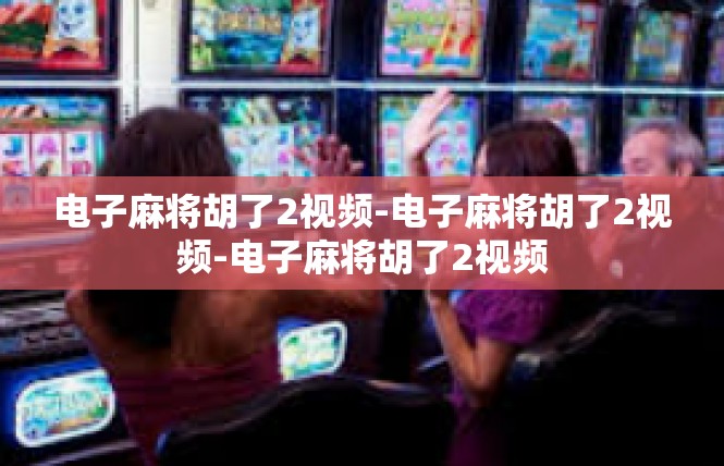 电子麻将胡了2视频-电子麻将胡了2视频-电子麻将胡了2视频
