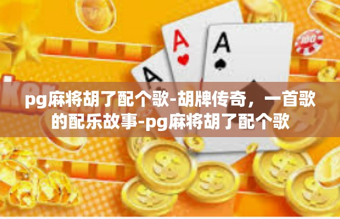 pg麻将胡了配个歌-胡牌传奇，一首歌的配乐故事-pg麻将胡了配个歌