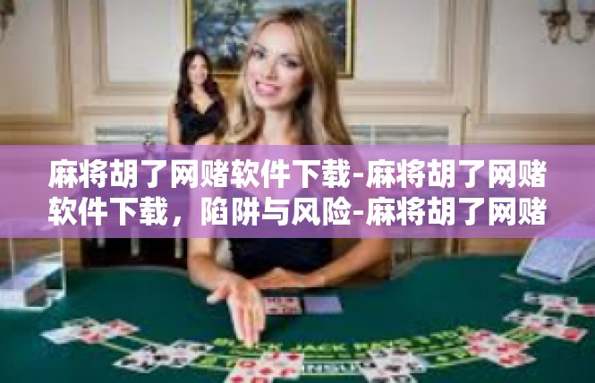 麻将胡了网赌软件下载-麻将胡了网赌软件下载，陷阱与风险-麻将胡了网赌软件下载