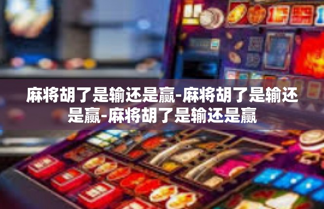 麻将胡了是输还是赢-麻将胡了是输还是赢-麻将胡了是输还是赢