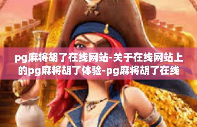 pg麻将胡了在线网站-关于在线网站上的pg麻将胡了体验-pg麻将胡了在线网站