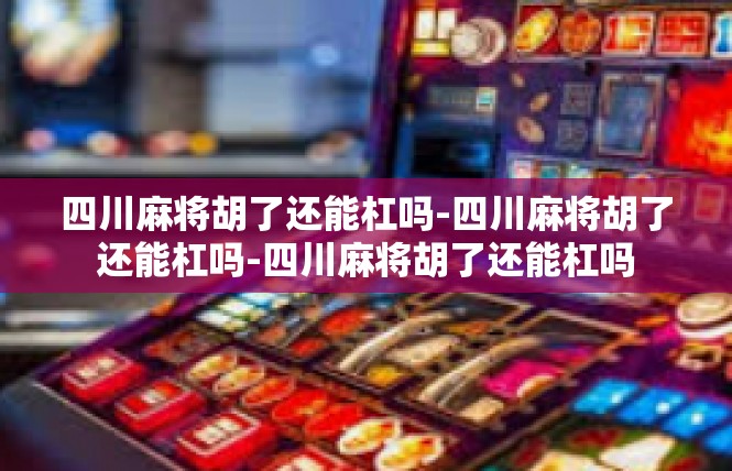 四川麻将胡了还能杠吗-四川麻将胡了还能杠吗-四川麻将胡了还能杠吗