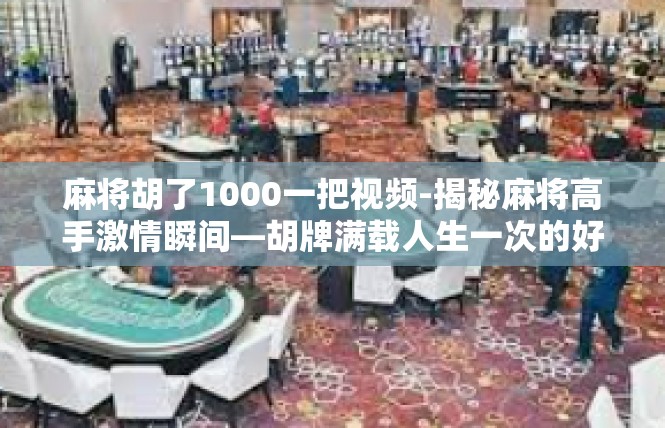 麻将胡了1000一把视频-揭秘麻将高手激情瞬间—胡牌满载人生一次的好运气-麻将胡了1000一把视频