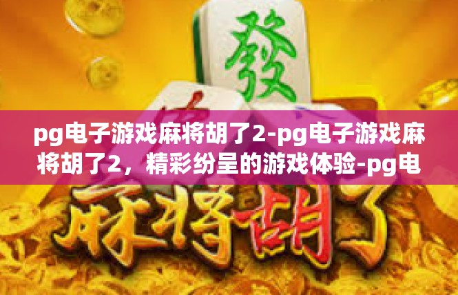 pg电子游戏麻将胡了2-pg电子游戏麻将胡了2，精彩纷呈的游戏体验-pg电子游戏麻将胡了2