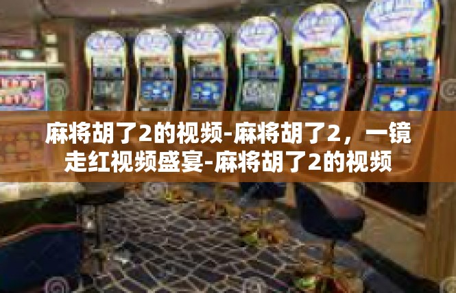 麻将胡了2的视频-麻将胡了2，一镜走红视频盛宴-麻将胡了2的视频