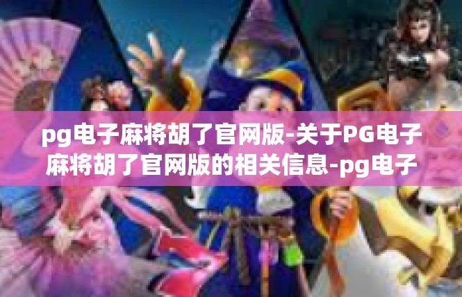 pg电子麻将胡了官网版-关于PG电子麻将胡了官网版的相关信息-pg电子麻将胡了官网版