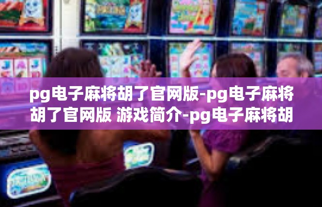 pg电子麻将胡了官网版-pg电子麻将胡了官网版 游戏简介-pg电子麻将胡了官网版