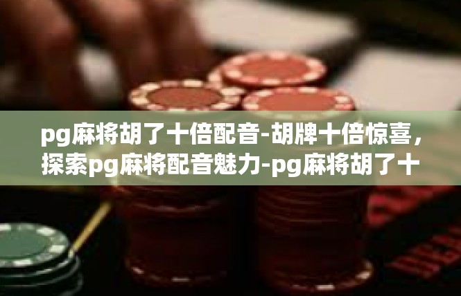 pg麻将胡了十倍配音-胡牌十倍惊喜，探索pg麻将配音魅力-pg麻将胡了十倍配音