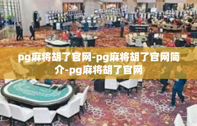 pg麻将胡了官网-pg麻将胡了官网简介-pg麻将胡了官网