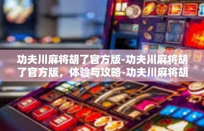 功夫川麻将胡了官方版-功夫川麻将胡了官方版，体验与攻略-功夫川麻将胡了官方版