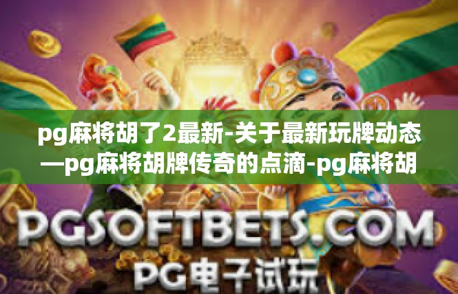 pg麻将胡了2最新-关于最新玩牌动态—pg麻将胡牌传奇的点滴-pg麻将胡了2最新