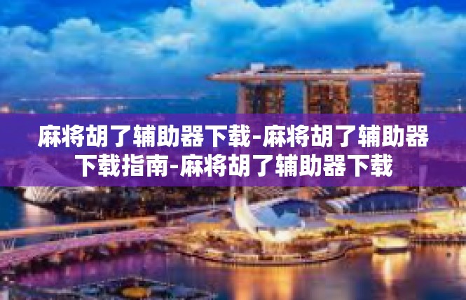 麻将胡了辅助器下载-麻将胡了辅助器下载指南-麻将胡了辅助器下载