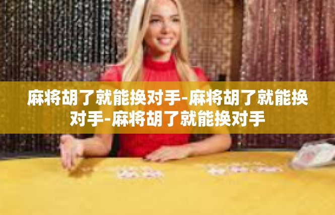 麻将胡了就能换对手-麻将胡了就能换对手-麻将胡了就能换对手