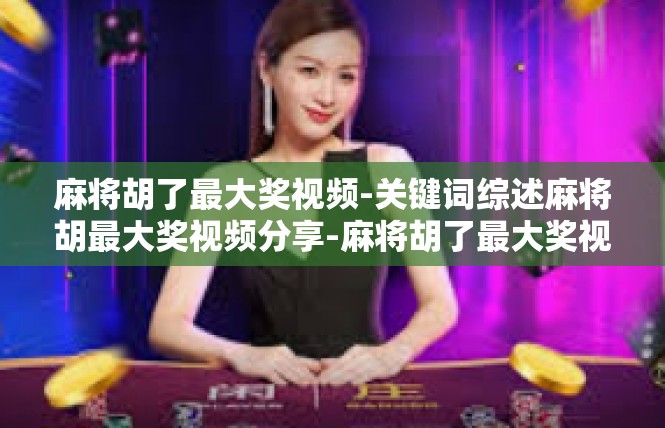 麻将胡了最大奖视频-关键词综述麻将胡最大奖视频分享-麻将胡了最大奖视频