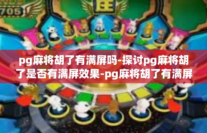 pg麻将胡了有满屏吗-探讨pg麻将胡了是否有满屏效果-pg麻将胡了有满屏吗