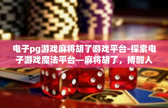 电子pg游戏麻将胡了游戏平台-探索电子游戏魔法平台—麻将胡了，搏酣人生的你我准备好了！电子pg游戏麻将胡了游戏平台