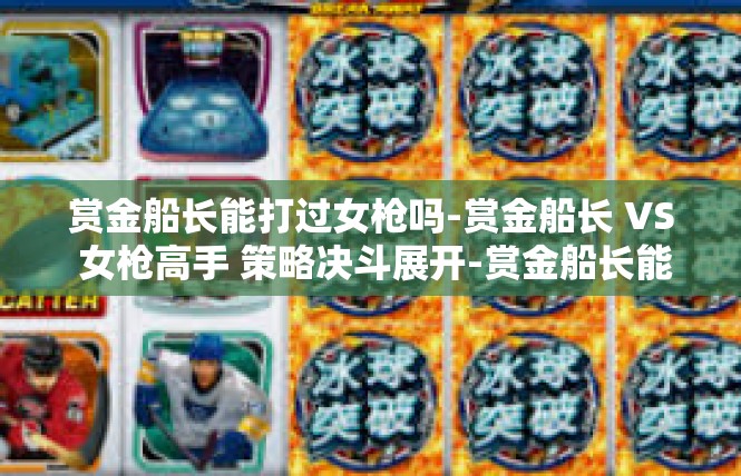 赏金船长能打过女枪吗-赏金船长 VS 女枪高手 策略决斗展开-赏金船长能打过女枪吗