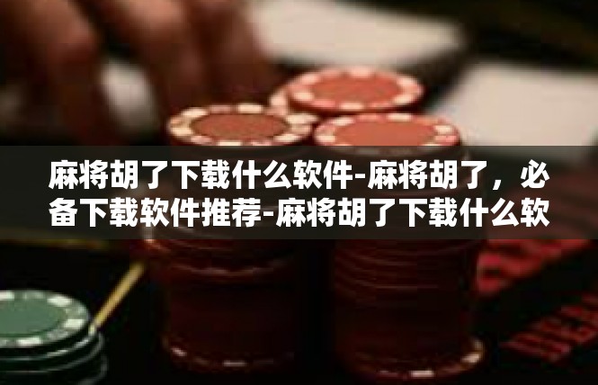 麻将胡了下载什么软件-麻将胡了，必备下载软件推荐-麻将胡了下载什么软件