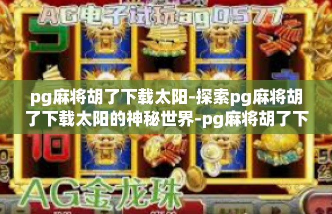 pg麻将胡了下载太阳-探索pg麻将胡了下载太阳的神秘世界-pg麻将胡了下载太阳