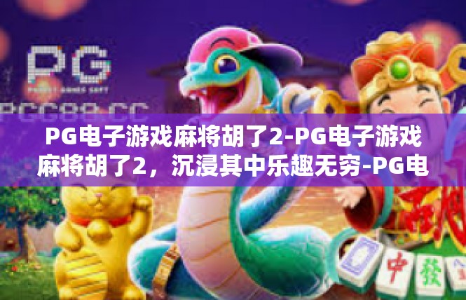 PG电子游戏麻将胡了2-PG电子游戏麻将胡了2，沉浸其中乐趣无穷-PG电子游戏麻将胡了2