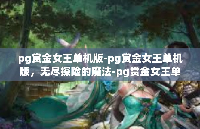 pg赏金女王单机版-pg赏金女王单机版，无尽探险的魔法-pg赏金女王单机版