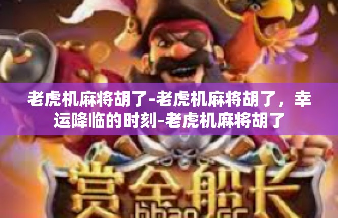老虎机麻将胡了-老虎机麻将胡了，幸运降临的时刻-老虎机麻将胡了